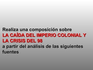 Realiza una composición sobre  LA CAÍDA DEL IMPERIO COLONIAL Y LA CRISIS DEL 98 a partir del análisis de las siguientes fuentes 