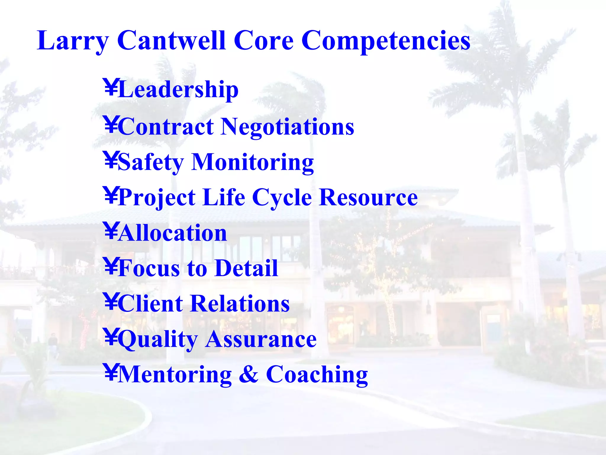 Larry Cantwell Core Competencies Leadership  Contract Negotiations  Safety Monitoring Project Life Cycle Resource Allocation Focus to Detail Client Relations Quality Assurance Mentoring & Coaching 