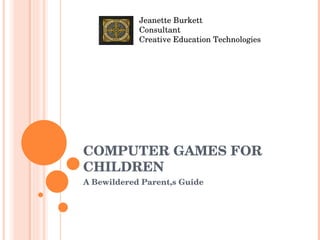 COMPUTER GAMES FOR CHILDREN A Bewildered Parent,s Guide Jeanette Burkett Consultant Creative Education Technologies 