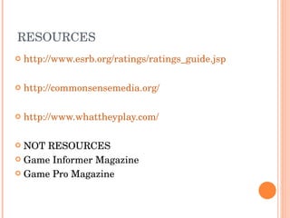 RESOURCES http://www.esrb.org/ratings/ratings_guide.jsp http://commonsensemedia.org/ http://www.whattheyplay.com/ NOT RESOURCES Game Informer Magazine Game Pro Magazine 