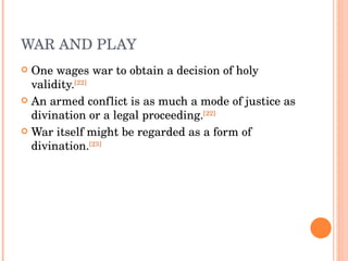 WAR AND PLAY One wages war to obtain a decision of holy validity. [22] An armed conflict is as much a mode of justice as divination or a legal proceeding. [22] War itself might be regarded as a form of divination. [23] 