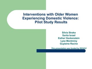 Interventions with Older Women  Experiencing Domestic Violence:  Pilot Study Results Silvia Straka Sarita Israel Esther Hockenstein Lyse Montminy Guylaine Racine This presentation was funded by RESOVI 