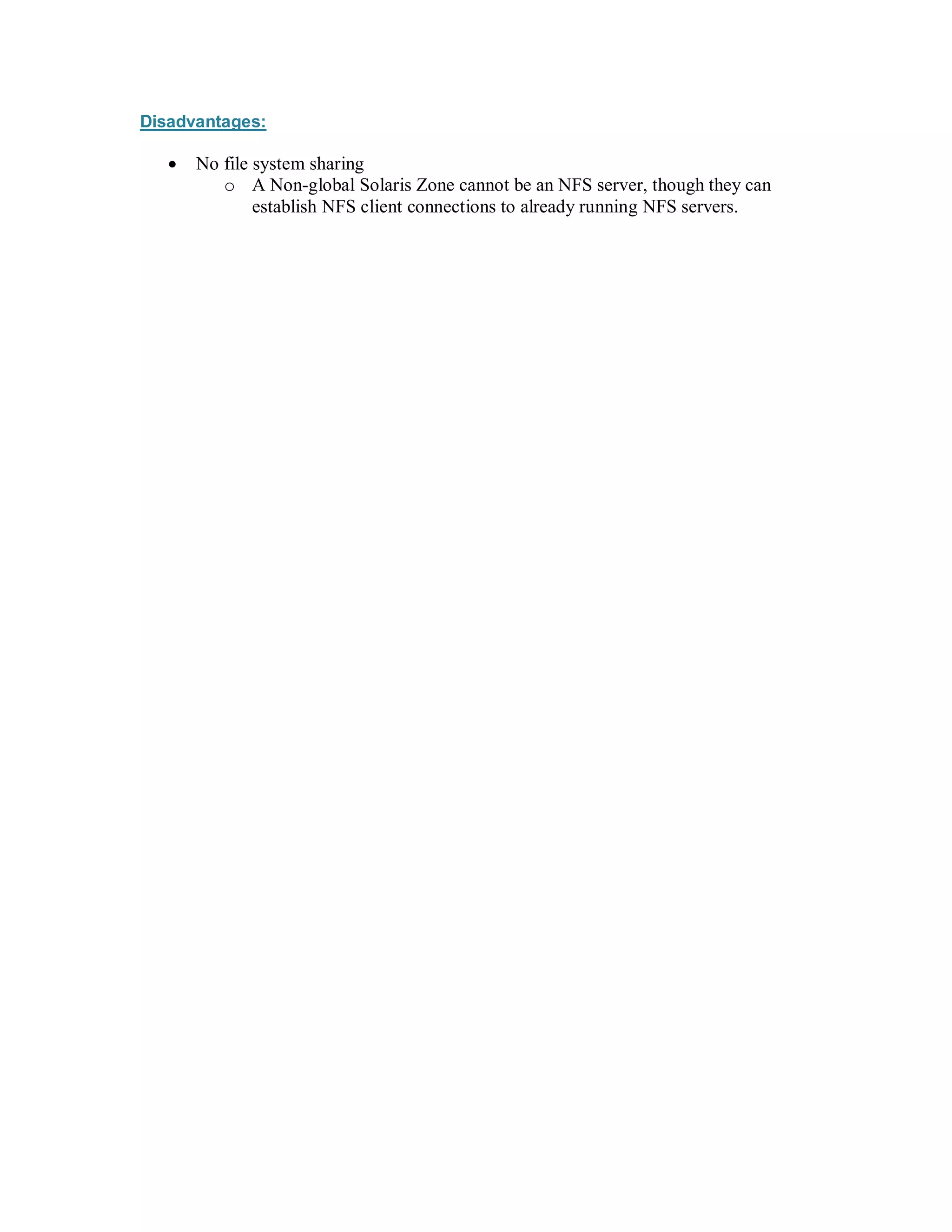 Disadvantages:

   ·   No file system sharing
          o A Non-global Solaris Zone cannot be an NFS server, though they can
               establish NFS client connections to already running NFS servers.
 