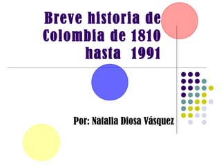 Breve historia de Colombia de 1810 hasta  1991 Por: Natalia Diosa Vásquez 