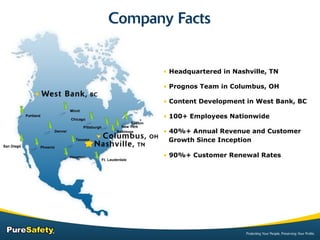 Headquartered in Nashville, TN Prognos Team in Columbus, OH Content Development in West Bank, BC 100+ Employees Nationwide 40%+ Annual Revenue and Customer    Growth Since Inception  90%+ Customer Renewal Rates Portland Phoenix Houston Denver Chicago Boston New York Ft. Lauderdale Pittsburgh Minot Texoma Baltimore San Diego 