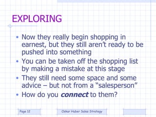 EXPLORING Now they really begin shopping in earnest, but they still aren’t ready to be pushed into something You can be taken off the shopping list by making a mistake at this stage They still need some space and some advice – but not from a “salesperson” How do you  connect  to them? 
