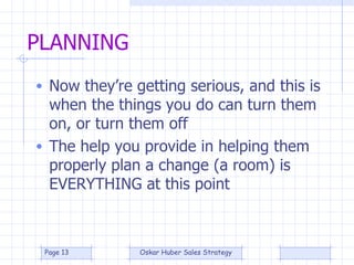 PLANNING Now they’re getting serious, and this is when the things you do can turn them on, or turn them off The help you provide in helping them properly plan a change (a room) is EVERYTHING at this point 
