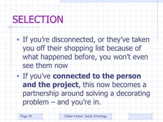 SELECTION If you’re disconnected, or they’ve taken you off their shopping list because of what happened before, you won’t even see them now If you’ve  connected to the person and the project , this now becomes a partnership around solving a decorating problem – and you’re in. 