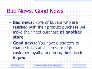 Bad News, Good News Bad news : 75% of buyers who are satisfied with their product purchase will make their next purchase  at another store Good news : You have a strategy to change this statistic, ensure high customer loyalty, and bring them back to  you . 