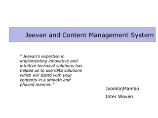 Jeevan and Content Management System Joomla\Mambo Inter Woven “  Jeevan’s expertise in implementing innovative and intuitive technical solutions has helped us to use CMS solutions which will Blend with your contents in a smooth and phased manner.” 