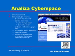 Analiza Cyberspace Analiza de continut Analiza de  traffic patterns: deconstructia  “hit”- urilor trecerea in revista a: click-through -urilor flash-click -urilor evaluarea vizitarii  home   page -ului traking -ul si analiza domeniului browsere utilizate numarul de persoane care completeaza si returneaza formulare  on-line , etc. 