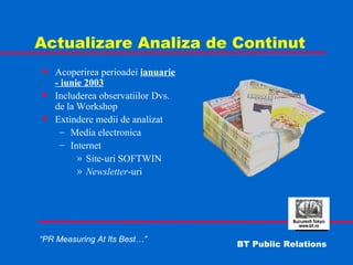 Actualizare Analiza de Continut Acoperirea perioadei  ianuarie - iunie 2003 Includerea observatiilor Dvs. de la Workshop Extindere medii de analizat Media electronica Internet Site-uri SOFTWIN Newsletter -uri 