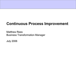 Continuous Process Improvement
Matthew Rees
Business Transformation Manager
July 2006
 