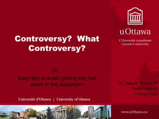 Controversy?  What Controversy? Or… Easy tips to avoid getting into hot water in the classroom Dr. Alan D. Brown III Department of Criminology 