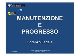 MANUTENZIONE
                E
            PROGRESSO
             Lorenzo Fedele

              Roma - Auditorium della Tecnica
16/10/02             Lorenzo Fedele             1
 