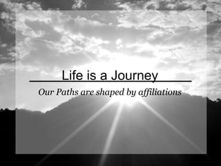 Life is a Journey Our Paths are shaped by affiliations 