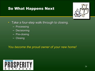 So What Happens Next Take a four-step walk through to closing. Processing Decisioning Pre-closing Closing You become the proud owner of your new home! 