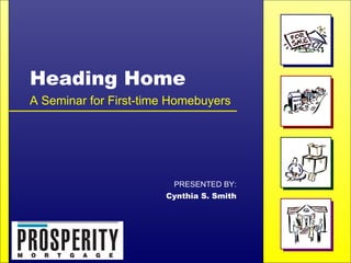 Heading Home A Seminar for First-time Homebuyers PRESENTED BY: Cynthia S. Smith 