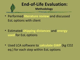 End-of-Life Evaluation: Methodology Performed  literature review   and discussed EoL options with client  Estimated  shipping distances   and  energy used   for EoL options Used LCA software to  calculate GWP   (kg CO2 eq.) for each step within EoL options 