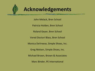 Acknowledgements John Melack, Bren School Patricia Holden, Bren School Roland Geyer, Bren School Vered Doctori Blass, Bren School Monica DeVreese, Simple Shoes, Inc. Greg Nielsen, Simple Shoes, Inc. Michael Brown, Brown & Associates Marc Binder, PE International 