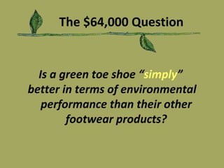 The $64,000 Question Is a green toe shoe “ simply ”  better in terms of environmental performance than their other footwear products? 