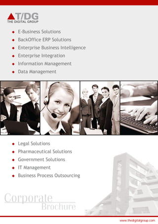 THE DIGITAL GROUP
www.thedigitalgroup.com
 E-Business Solutions
 BackOffice ERP Solutions
 Enterprise Business Intelligence
 Enterprise Integration
 Information Management
 Data Management
 Legal Solutions
 Pharmaceutical Solutions
 Government Solutions
 IT Management
 Business Process Outsourcing
Corporate
Brochure
 