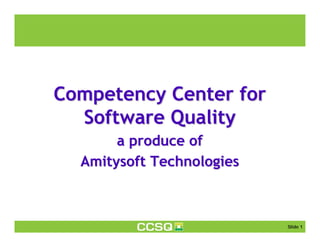 Competency Center for
  Software Quality
       a produce of
  Amitysoft Technologies



                           Slide 1
 
