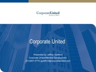 Corporate United
Presented by: Jeffrey Goldford
Corporate United/Member Development
(312)607-4774/ jgoldford@corporateunited.com
 