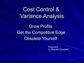 Cost Control &  Variance Analysis Grow Profits Get the Competitive Edge Obsolete Yourself Presented by Malcolm Campbell 