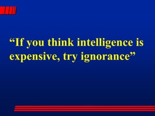 “ If you think intelligence is  expensive, try ignorance” 