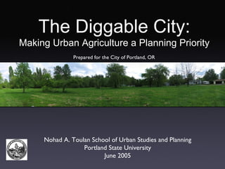The Diggable City: Making Urban Agriculture a Planning Priority Nohad A. Toulan School of Urban Studies and Planning Portland State University June 2005 Prepared for the City of Portland, OR 
