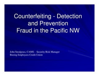 Counterfeiting - Detection
        and Prevention
    Fraud in the Pacific NW


John Snodgrass, CAMS - Security Risk Manager
Boeing Employees Credit Union
 