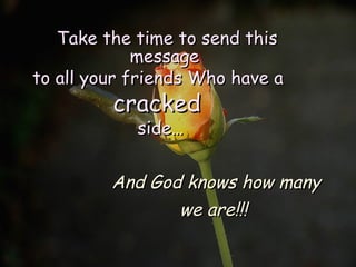 Take the time to send this message  to all your friends Who have a  cracked  side… And God knows how many  we are!!!   
