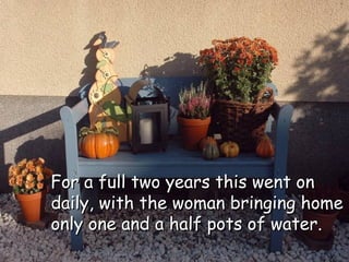 For a full two years this went on daily, with the woman bringing home only one and a half pots of water. 