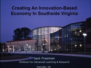 Jack Freeman Institute For Advanced Learning & Research Danville, VA   Creating An Innovation-Based Economy In Southside Virginia 