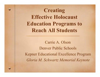 Creating
 Effective Holocaust
Education Programs to
 Reach All Students

           Carrie A. Olson
        Denver Public Schools
Kepner Educational Excellence Program
Gloria M. Schwartz Memorial Keynote
 