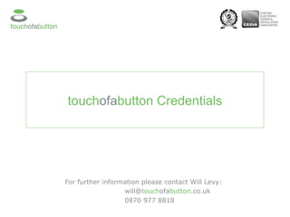 touch ofa button Credentials For further information please contact Will Levy:  will@ touch ofa button .co.uk 0870 977 8818 