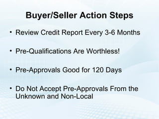 Buyer/Seller Action Steps Review Credit Report Every 3-6 Months Pre-Qualifications Are Worthless! Pre-Approvals Good for 120 Days Do Not Accept Pre-Approvals From the Unknown and Non-Local 