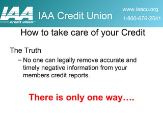 The Truth No one can legally remove accurate and timely negative information from your members credit reports. There is only one way…. How to take care of your Credit 