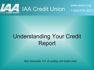 Understanding Your Credit Report Nick Sosnowski, V.P. of Lending, IAA Credit Union 