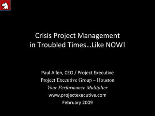 Crisis Project Management in Troubled Times…Like NOW! Paul Allen, CEO / Project Executive Project Executive Group – Houston Your Performance Multiplier www.projectexecutive.com February 2009 