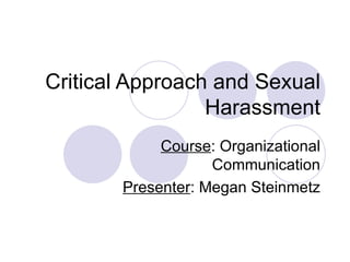 Critical Approach and Sexual Harassment Course : Organizational Communication Presenter : Megan Steinmetz 