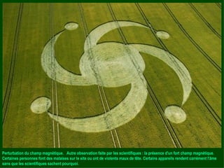 Perturbation du champ magnétique.  Autre observation faite par les scientifiques : la présence d'un fort champ magnétique. Certaines personnes font des malaises sur le site ou ont de violents maux de tête. Certains appareils rendent carrément l'âme sans que les scientifiques sachent pourquoi. 