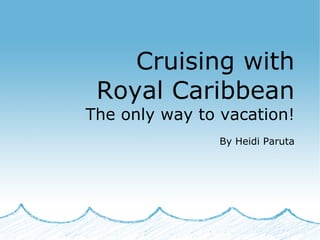 Cruising with
Royal Caribbean
The only way to vacation!
By Heidi Paruta
 