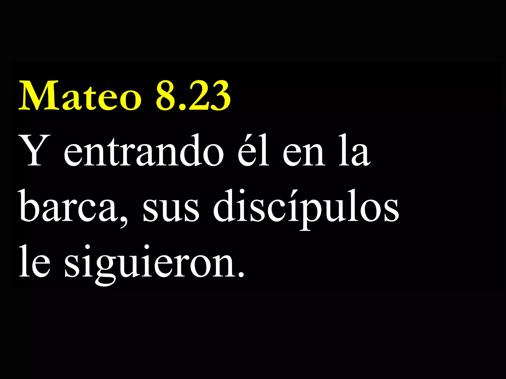 Mateo 8.23 Y entrando él en la barca, sus discípulos le siguieron.