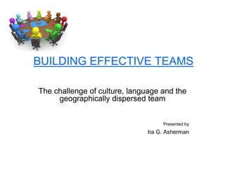 BUILDING EFFECTIVE TEAMS

The challenge of culture, language and the
     geographically dispersed team


                                   Presented by
                              Ira G. Asherman
 
