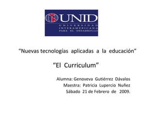 “ Nuevas tecnologías  aplicadas  a  la  educación” “ El  Curriculum”  Alumna: Genoveva  Gutiérrez  Dávalos Maestra:  Patricia  Lupercio  Nuñez Sábado  21 de Febrero  de  2009. 