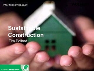 Sustainable
Construction
Tim Pollard
www.wolseleysbc.co.uk
 