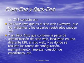 Front-End y Back-End. 
Un CMS consiste en: 
• Un Front End, que es el sitio web (website), que 
los visitantes y los usuar...
