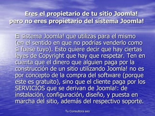 Eres el propietario de tu sitio Joomla! 
pero no eres propietario del sistema Joomla! 
El sistema Joomla! que utilizas par...